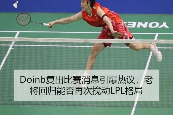 Doinb复出比赛消息引爆热议，老将回归能否再次搅动LPL格局