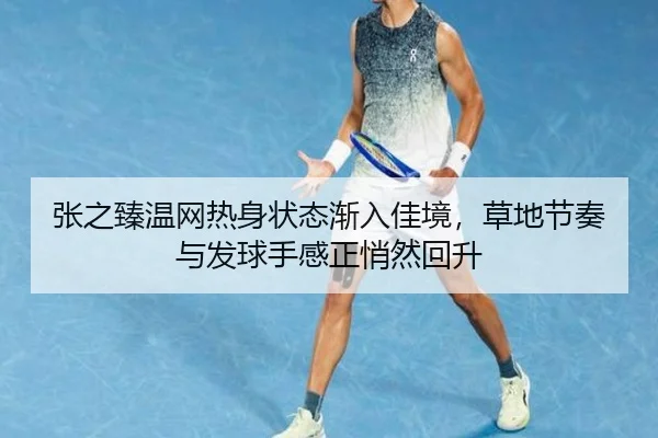 张之臻温网热身状态渐入佳境，草地节奏与发球手感正悄然回升